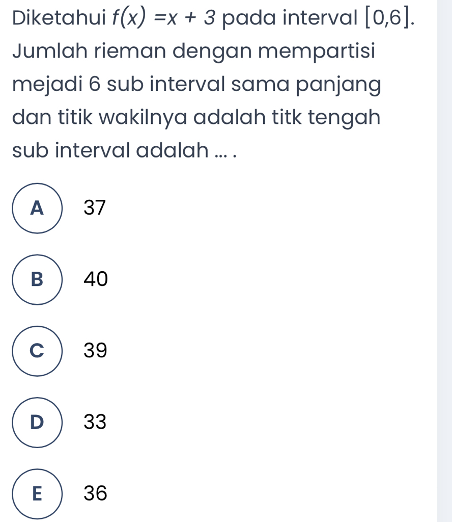 Diketahui f(x)=x+3 pada interval [0,6]. 
Jumlah rieman dengan mempartisi
mejadi 6 sub interval sama panjang
dan titik wakilnya adalah titk tengah
sub interval adalah ... .
A  37
B ) 40
C) 39
D ) 33
E  36