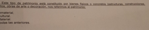 Este tipo de patrimonio está constituído por bienes físicos o concretos (estructuras, construcciones,
otos, obras de arte o decoración, nos referimos al patrimonio;
material .
ultural.
aterial
odas las anteriores.