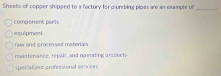 Sheets of copper shipped to a factory for plumbing pipes are an example of _。
component parts
equipment
raw and processed materials
maintenance, repair, and operating products
specialized professional services