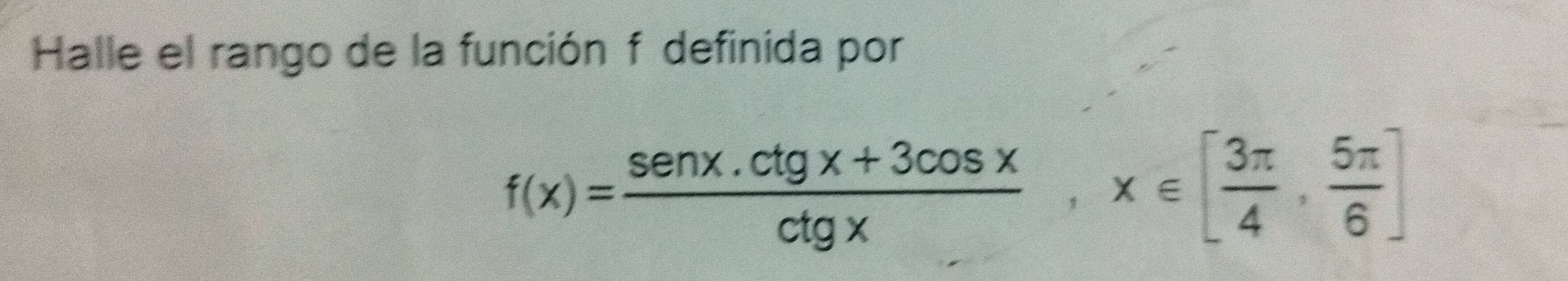 Halle el rango de la función f definida por
f(x)= (sen x.ctg x+3cos x)/ctg x , x∈ [ 3π /4 , 5π /6 ]