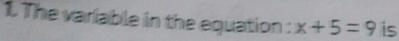 1The variable in the equation : x+5=9 is