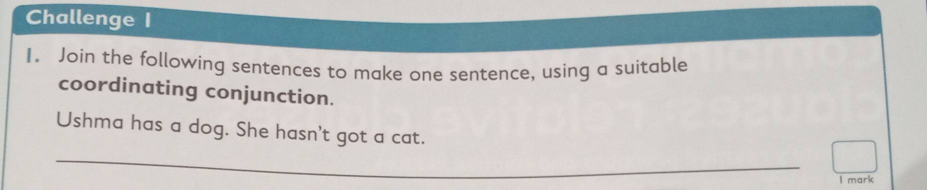 Challenge I 
I. Join the following sentences to make one sentence, using a suitable 
coordinating conjunction. 
Ushma has a dog. She hasn't got a cat. 
_ 
I mark