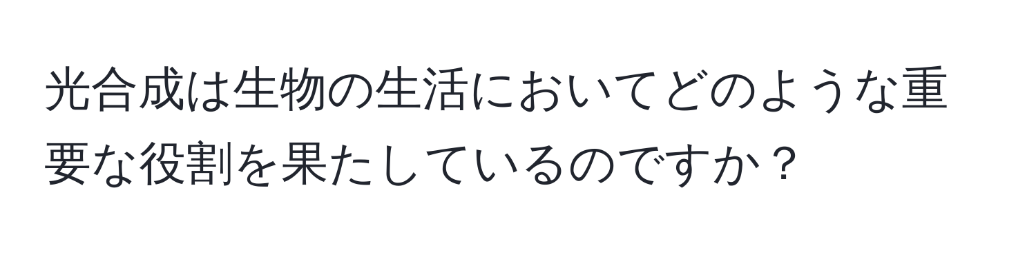 光合成は生物の生活においてどのような重要な役割を果たしているのですか？