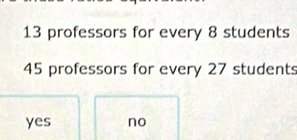 13 professors for every 8 students
45 professors for every 27 students
yes no