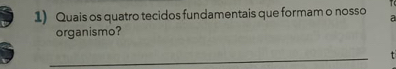 Quais os quatro tecidos fundamentais que formam o nosso a 
organismo? 
_ 
t