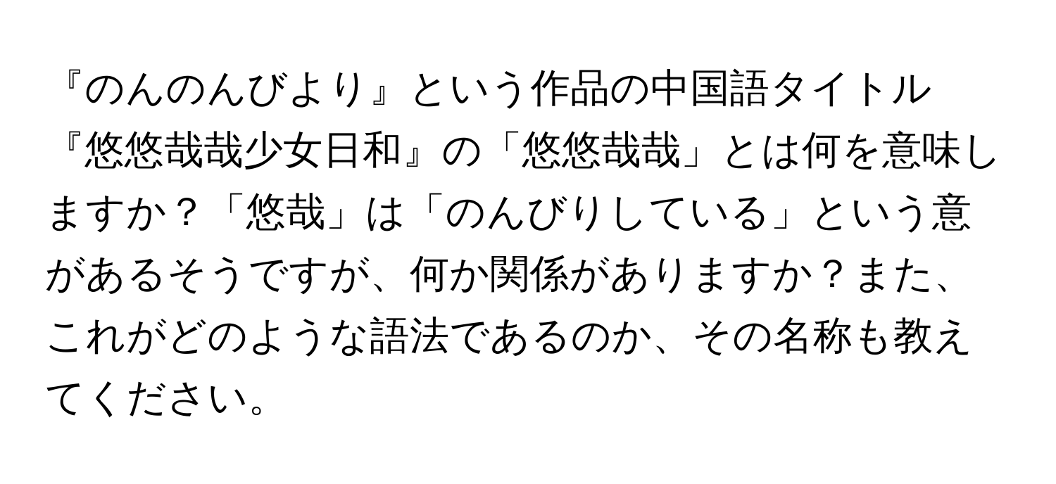 『のんのんびより』という作品の中国語タイトル『悠悠哉哉少女日和』の「悠悠哉哉」とは何を意味しますか？「悠哉」は「のんびりしている」という意があるそうですが、何か関係がありますか？また、これがどのような語法であるのか、その名称も教えてください。