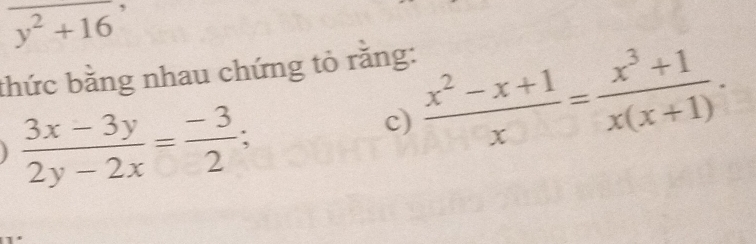 overline y^2+16^,
thức bằng nhau chứng tỏ rằng:
 (3x-3y)/2y-2x = (-3)/2 ; 
c)  (x^2-x+1)/x = (x^3+1)/x(x+1) .