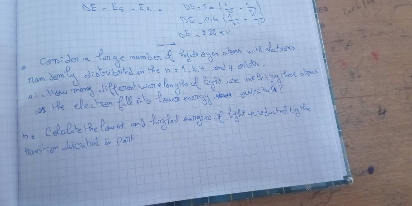 Delta E=E_5-E_2= DE=EO· ( 1/n^2 - 1/n^2 )
IFS Ro0610n
DE=13,6( 1/22 - 1/12 )
DE=2.88ev
coniden a longe number of Bych egen abens wilh electrneas 
stam demty diobruboited in the n=1,2,3 sand y abits. 
a): How many different ware teng the of fight ate enirted by these abeas 
or Hfe electren fall into lewer energy ownitat?
b_2 Colalate he fow est rand highest enengreo o light nonoducted by the 
4 
trailen duicubed in Paorl