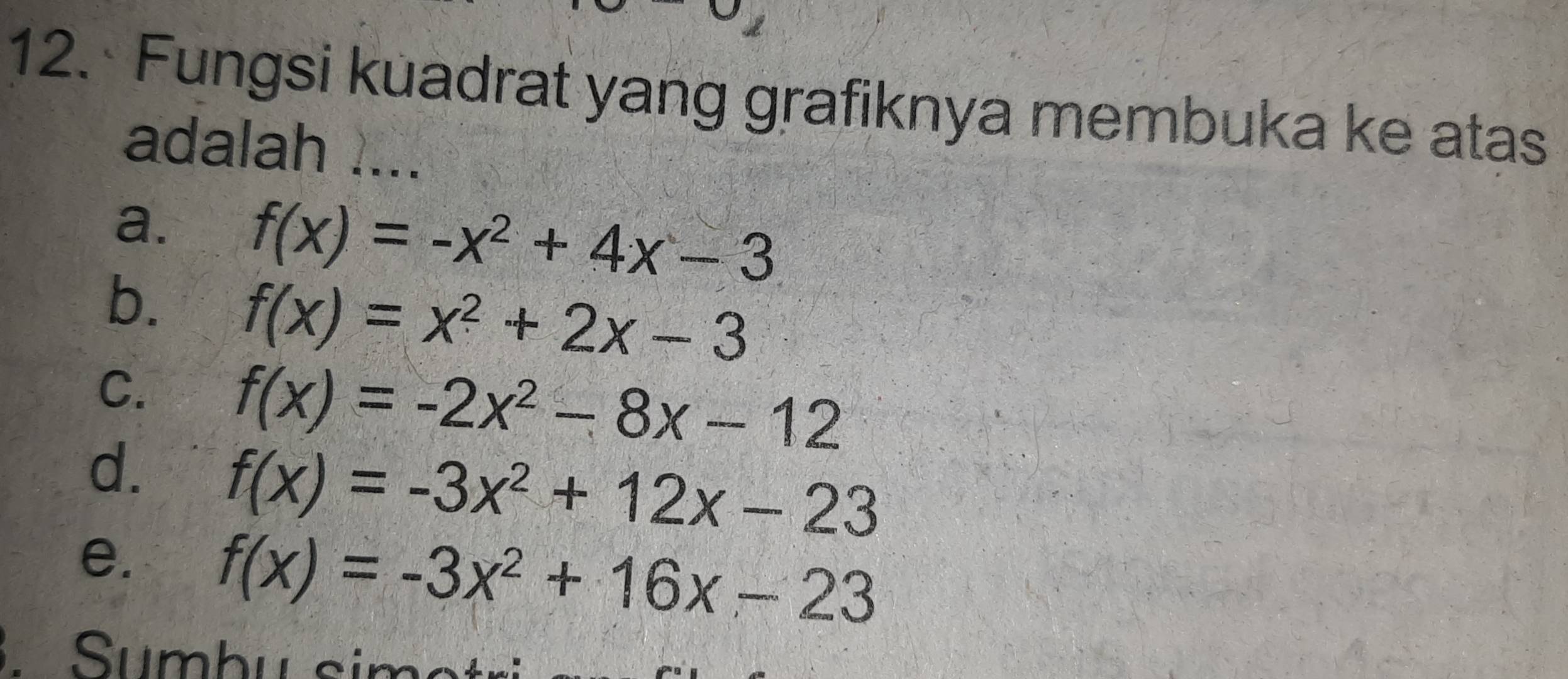 Fungsi kuadrat yang grafiknya membuka ke atas
adalah ....
a. f(x)=-x^2+4x-3
b. f(x)=x^2+2x-3
C. f(x)=-2x^2-8x-12
d. f(x)=-3x^2+12x-23
e. f(x)=-3x^2+16x-23
Sumbu sim