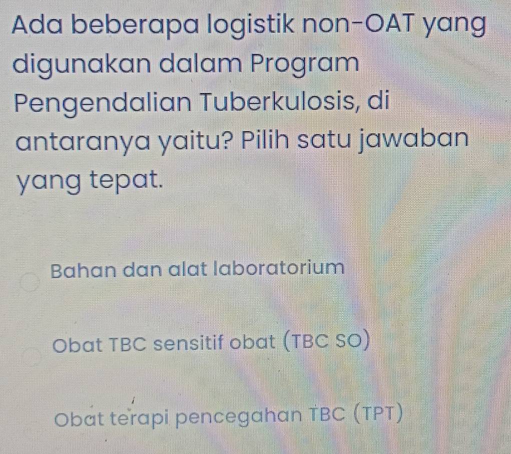 Ada beberapa logistik non-OAT yang
digunakan dalam Program
Pengendalian Tuberkulosis, di
antaranya yaitu? Pilih satu jawaban
yang tepat.
Bahan dan alat laboratorium
Obat TBC sensitif obat (TBC SO)
Obat terapi pencegahan TBC (TPT)