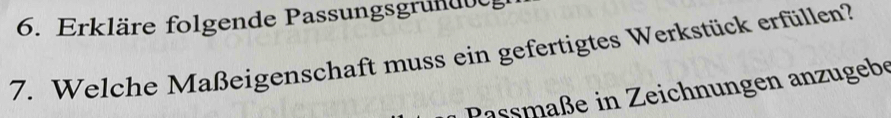 Erkläre folgende Passungsgrun dd 
7. Welche Maßeigenschaft muss ein gefertigtes Werkstück erfüllen? 
Passmaße in Zeichnungen anzugebe