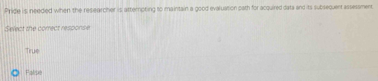 Pride is needed when the researcher is attempting to maintain a good evaluation path for acquired data and its subsequent assessment
Select the correct response
True
False