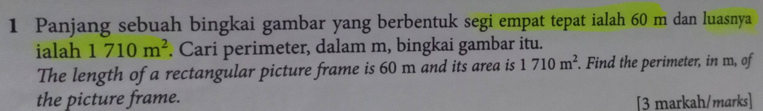 Panjang sebuah bingkai gambar yang berbentuk segi empat tepat ialah 60 m dan luasnya 
ialah 1710m^2. Cari perimeter, dalam m, bingkai gambar itu. 
The length of a rectangular picture frame is 60 m and its area is 1710m^2. . Find the perimeter, in m, of 
the picture frame. [3 markah/marks]