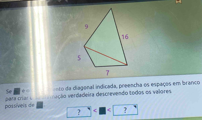 Se éo ento da diagonal indicada, preencha os espaços em branco 
para criar uma arirmação verdadeira descrevendo todos os valores 
possíveis de 
? < < ?