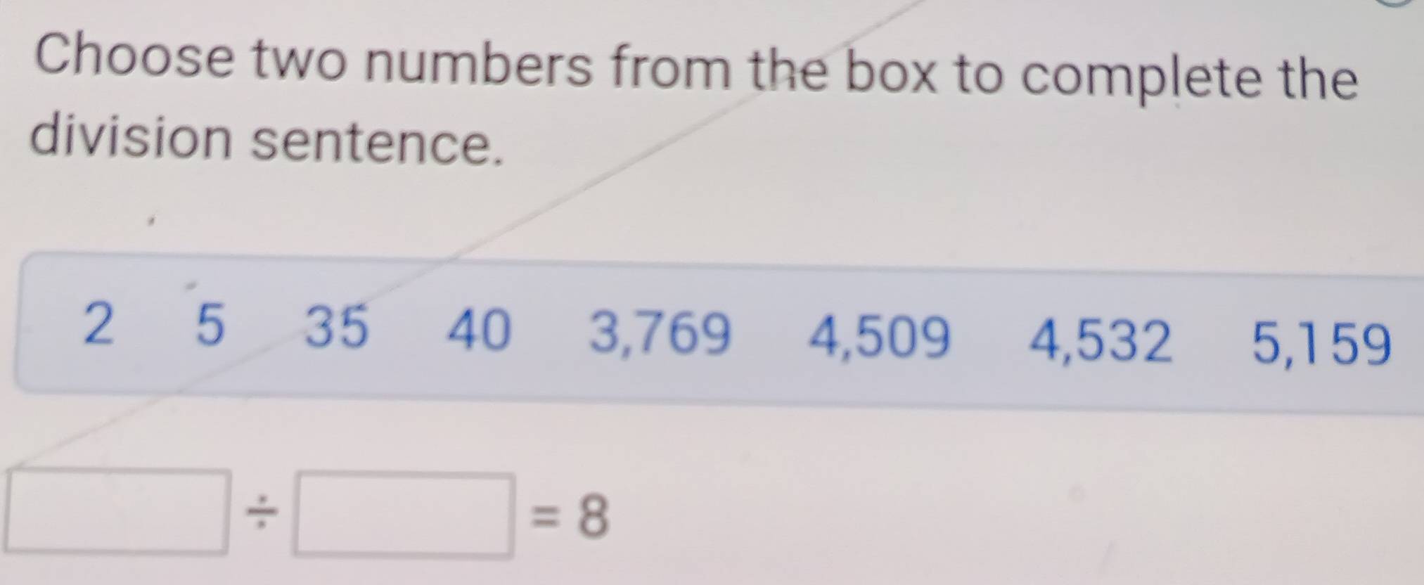 Choose two numbers from the box to complete the 
division sentence.
2 5 35 40 3,769 4,509 4,532 5,159
□ / □ =8