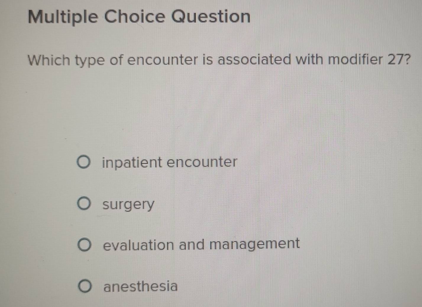 Question
Which type of encounter is associated with modifier 27?
inpatient encounter
surgery
evaluation and management
anesthesia