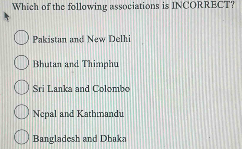 Which of the following associations is INCORRECT?
Pakistan and New Delhi
Bhutan and Thimphu
Sri Lanka and Colombo
Nepal and Kathmandu
Bangladesh and Dhaka