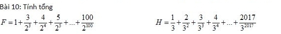 Tính tổng
F=1+ 3/2^3 + 4/2^4 + 5/2^5 +...+ 100/2^(100) 
H= 1/3 + 2/3^2 + 3/3^3 + 4/3^4 +...+ 2017/3^(2017) 