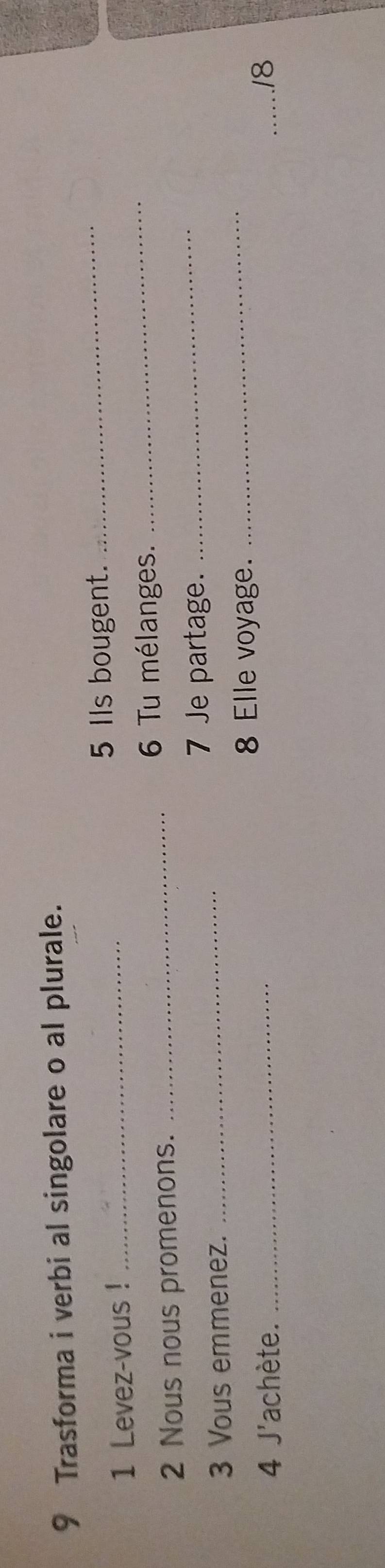 Trasforma i verbi al singolare o al plurale. 
1 Levez-vous !_ 
5 Ils bougent. 
_ 
_6 Tu mélanges. 
_ 
_ 
2 Nous nous promenons. 
_ 
7 Je partage. 
3 Vous emmenez. 
8 Elle voyage. 
_ 
4 J'achète. __/8