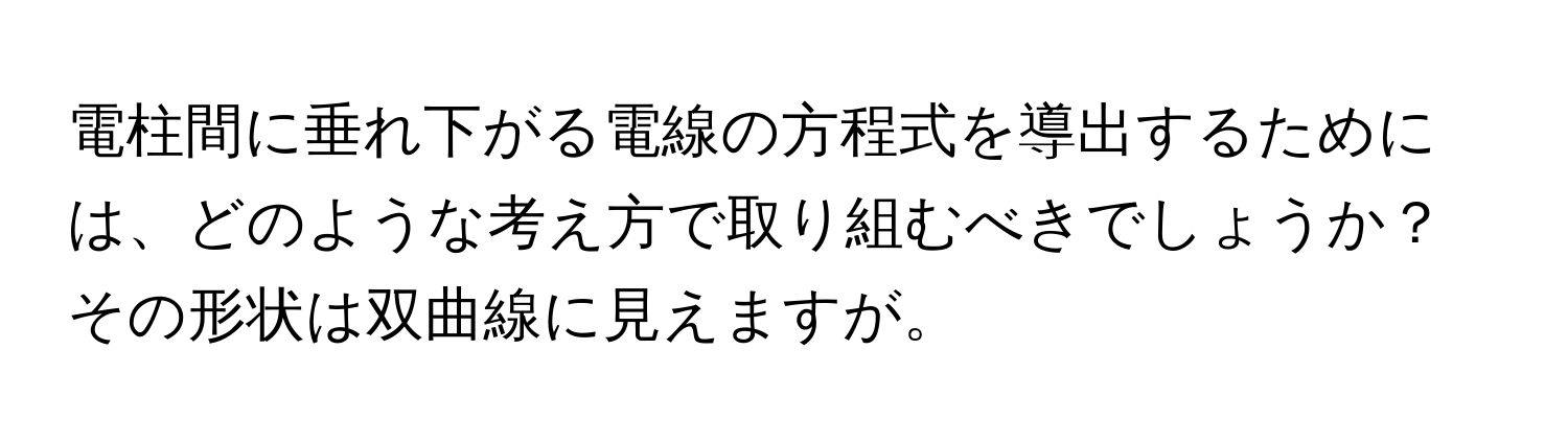 電柱間に垂れ下がる電線の方程式を導出するためには、どのような考え方で取り組むべきでしょうか？その形状は双曲線に見えますが。