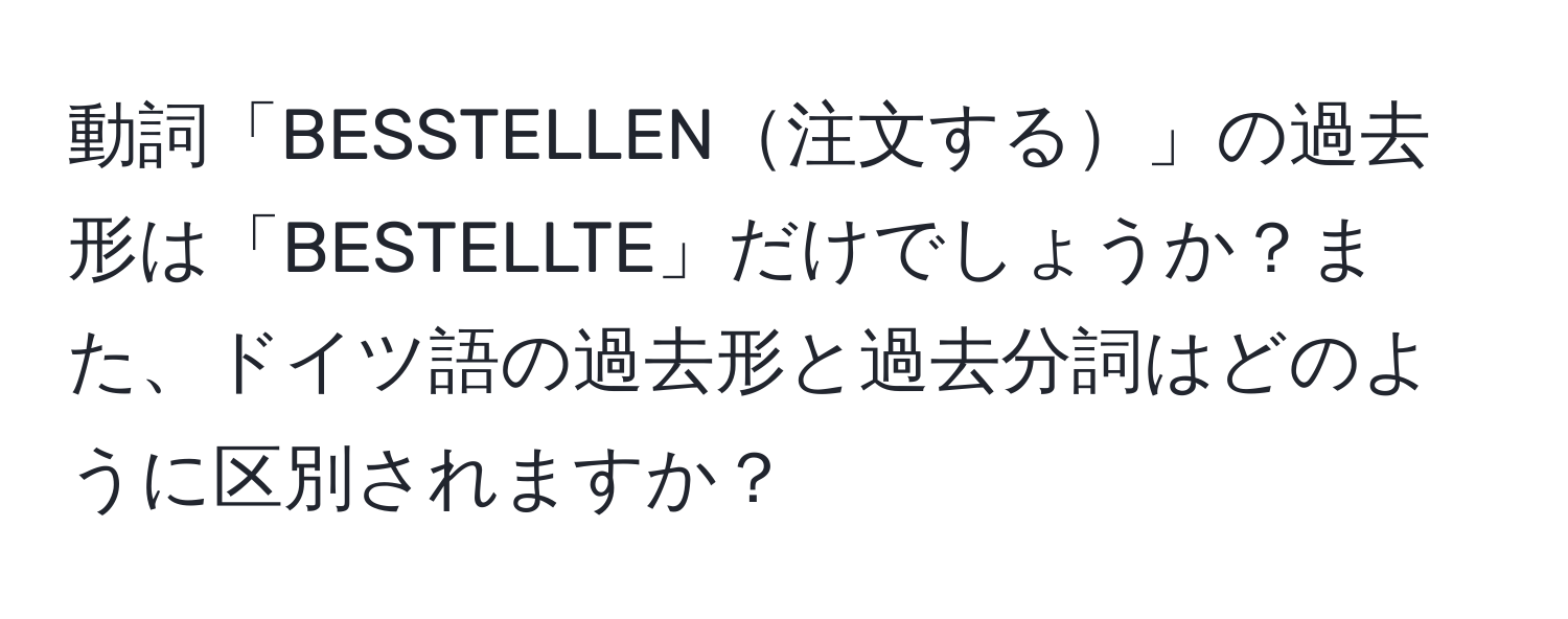 動詞「BESSTELLEN注文する」の過去形は「BESTELLTE」だけでしょうか？また、ドイツ語の過去形と過去分詞はどのように区別されますか？