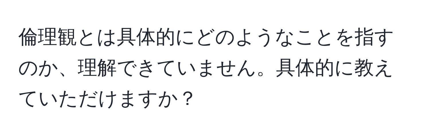 倫理観とは具体的にどのようなことを指すのか、理解できていません。具体的に教えていただけますか？