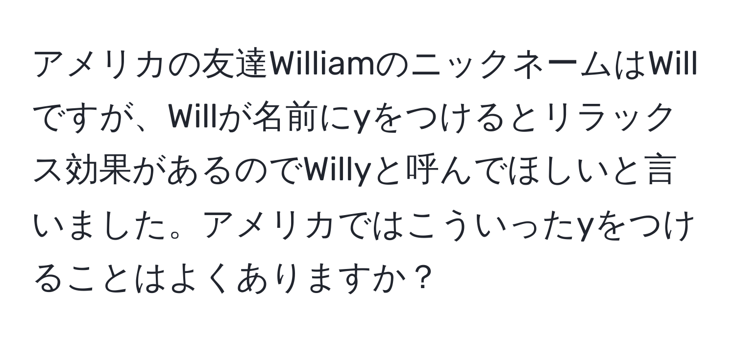 アメリカの友達WilliamのニックネームはWillですが、Willが名前にyをつけるとリラックス効果があるのでWillyと呼んでほしいと言いました。アメリカではこういったyをつけることはよくありますか？