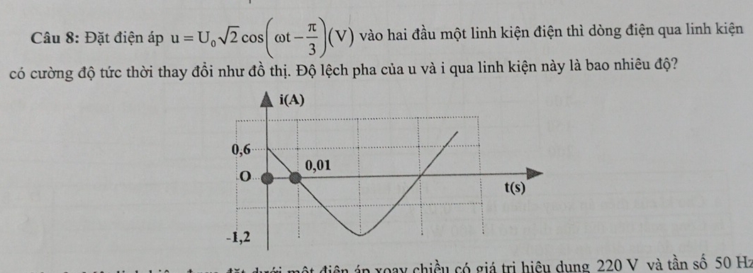 Đặt điện áp u=U_0sqrt(2)cos (omega t- π /3 )(V) vào hai đầu một linh kiện điện thì dòng điện qua linh kiện
có cường độ tức thời thay đổi như đồ thị. Độ lệch pha của u và i qua linh kiện này là bao nhiêu độ?
át điện án xoay chiều có giá trị hiệu dụng 220 V và tần số 50 Hz