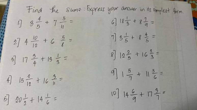 Find the sums. Express your answer in its simplest form. 
6 
17 3 4/5 +7 5/11 = 18 1/3 +8 7/9 =
27 4 10/12 +6 5/8 =
7 3 1/5 +8 4/5 =
3 17 3/4 +13 1/3 =
8 12 2/5 +16 2/3 =
41 15 2/12 +16 3/11 =
9 1 5/7 +11 5/6 =
5 20 1/2 +14 1/6 =
10] 14 6/9 +17 3/7 =