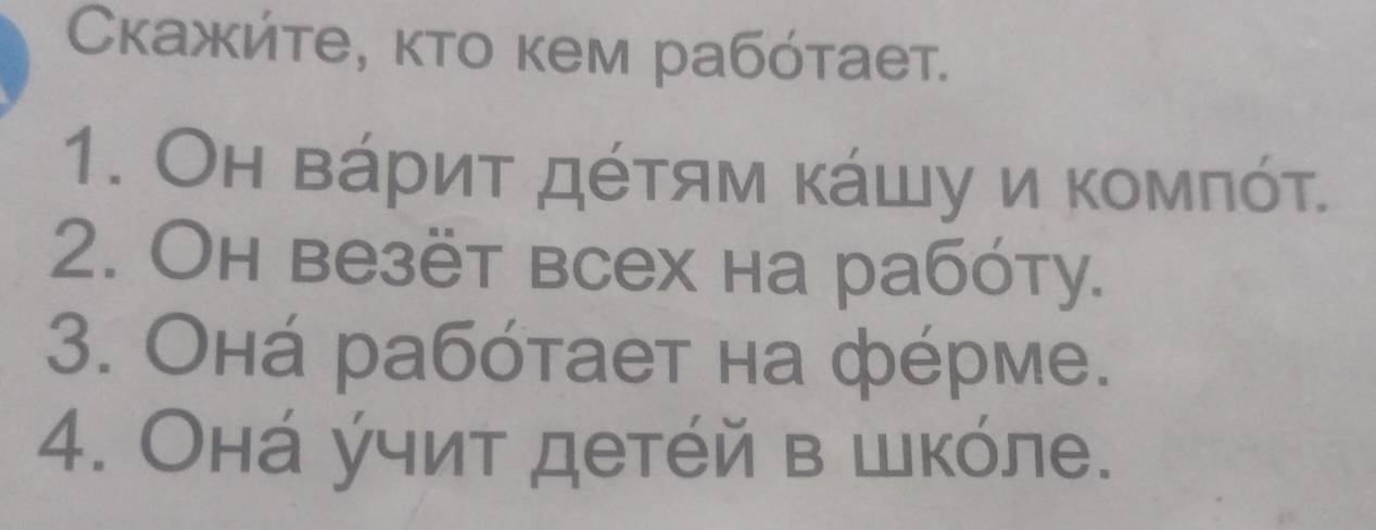 Скажήτе, κτο кем рабότает. 
1. Он Βάρиτ дότям κάшу и κоμπότ. 
2. Oh везëт всех на рабόту. 
3. Онά рабόтает на фέрме. 
4. Онά учиτ детέй в шкόле.