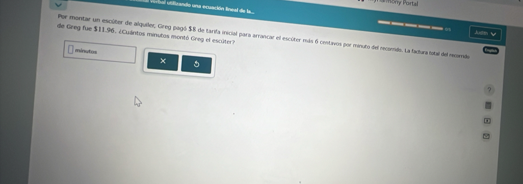 armony Portal 
erbal utilizando una ecuación lineal de la... _____○ 
Jud th 
de Greg fue $11.96. ¿Cuántos minutos montó Greg el escúter? 
Por montar un escúter de alquiler, Greg pagó $8 de tarifa inicial para arrancar el escúter más 6 centavos por minuto del recorrido. La factura total del recorrido 
minutos 
× 5
?