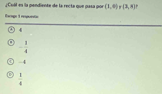 ¿Cuál es la pendiente de la recta que pasa por (1,0) ν (3,8) ,
Escoge 1 respuesta:
A 4
- 1/4 
-4
 1/4 