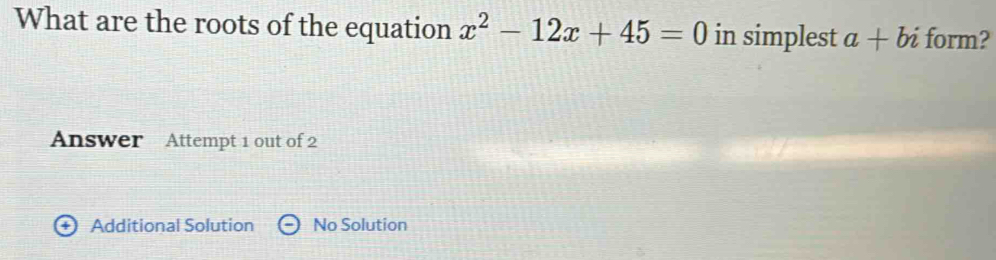 What are the roots of the equation x^2-12x+45=0 in simplest a+bi form?
Answer Attempt 1 out of 2
Additional Solution No Solution