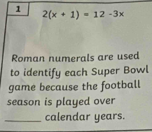 1
2(x+1)=12-3x
Roman numerals are used 
to identify each Super Bowl 
game because the football 
season is played over 
_calendar years.