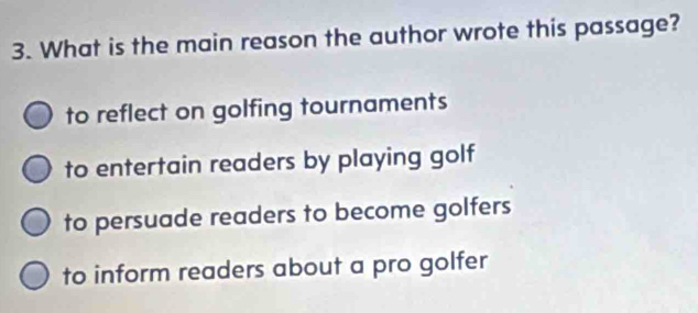 What is the main reason the author wrote this passage?
to reflect on golfing tournaments
to entertain readers by playing golf
to persuade readers to become golfers
to inform readers about a pro golfer