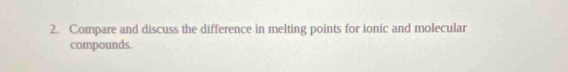 Compare and discuss the difference in melting points for ionic and molecular 
compounds.