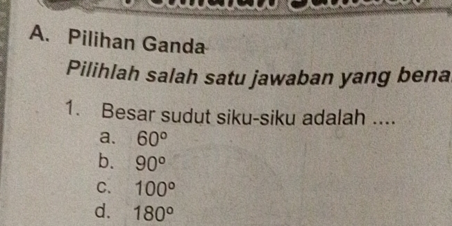 Pilihan Ganda
Pilihlah salah satu jawaban yang bena
1. Besar sudut siku-siku adalah ....
a. 60°
b. 90°
C. 100°
d. 180°