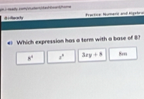 gin iready.com/vudentidashboard/home
8 iReaky Practice: Numeric and Algebra
€ Which expression has a term with a base of 8?
8^4 z° 3xy+8 Sare