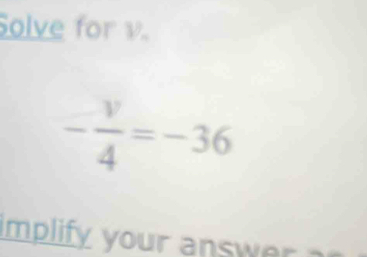 Solve for v.
- v/4 =-36
Implify your answer