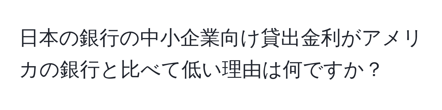 日本の銀行の中小企業向け貸出金利がアメリカの銀行と比べて低い理由は何ですか？