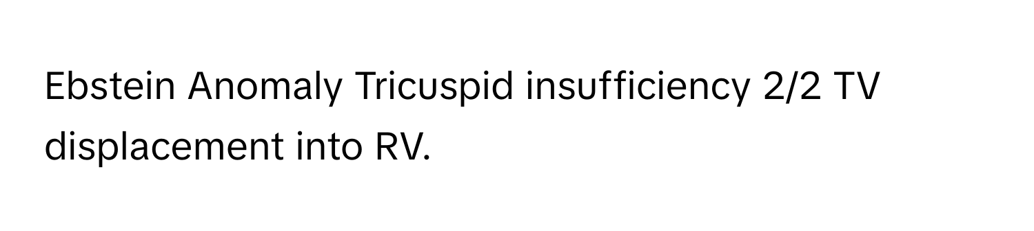 Ebstein Anomaly Tricuspid insufficiency 2/2 TV displacement into RV.