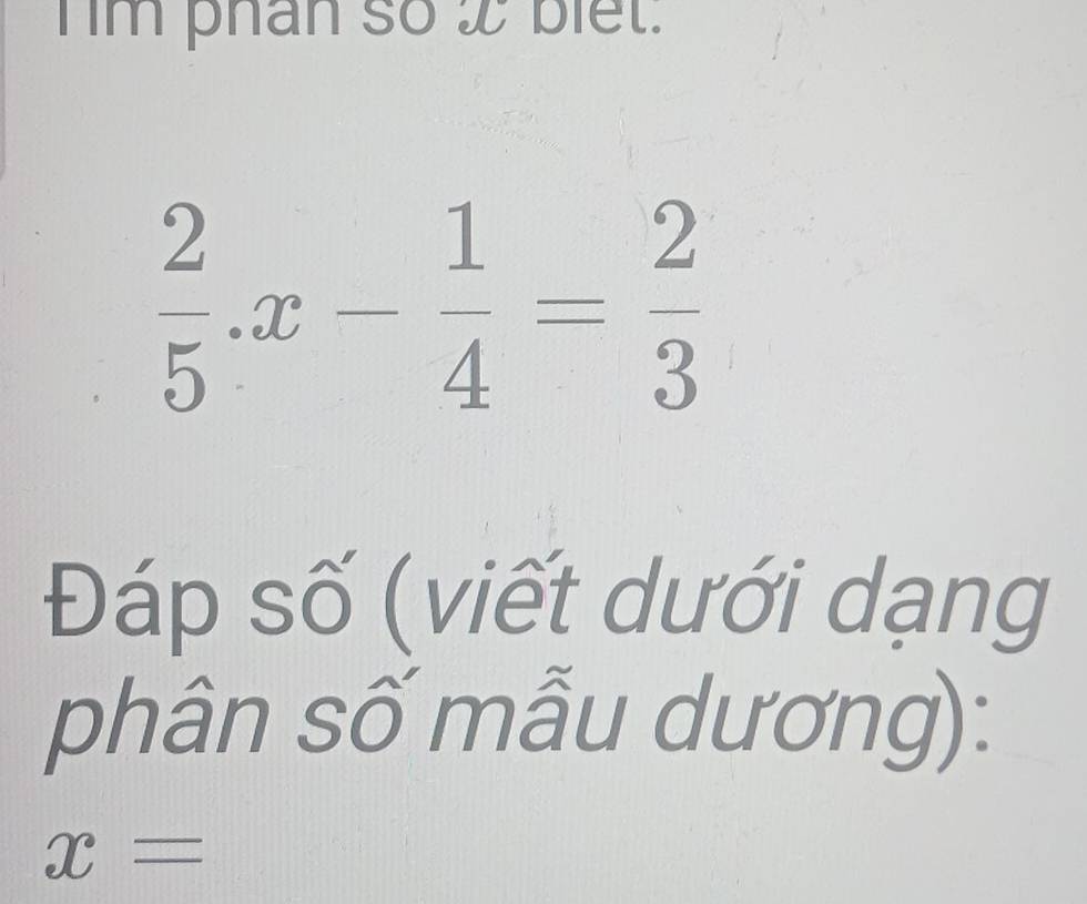 Tim phân so x biet.
 2/5 .x- 1/4 = 2/3 
Đáp số (viết dưới dạng 
phân số mẫu dương):
x=