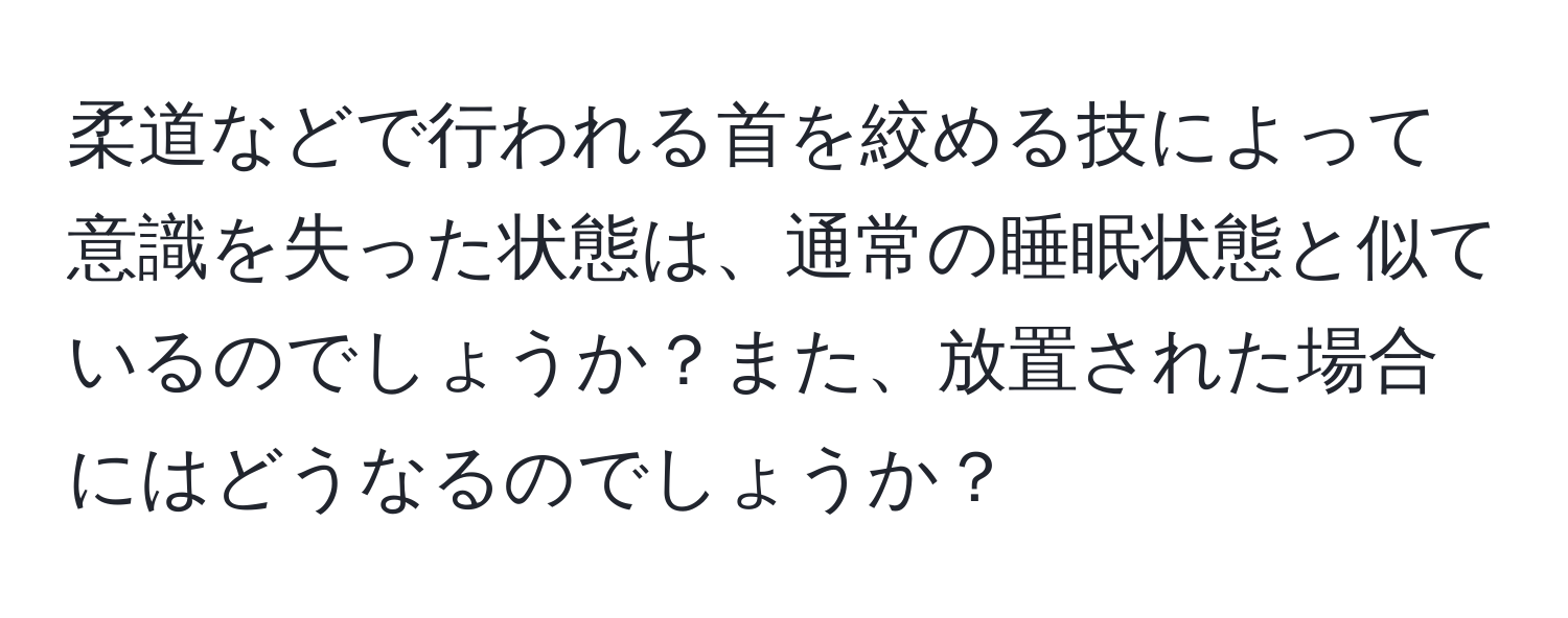 柔道などで行われる首を絞める技によって意識を失った状態は、通常の睡眠状態と似ているのでしょうか？また、放置された場合にはどうなるのでしょうか？