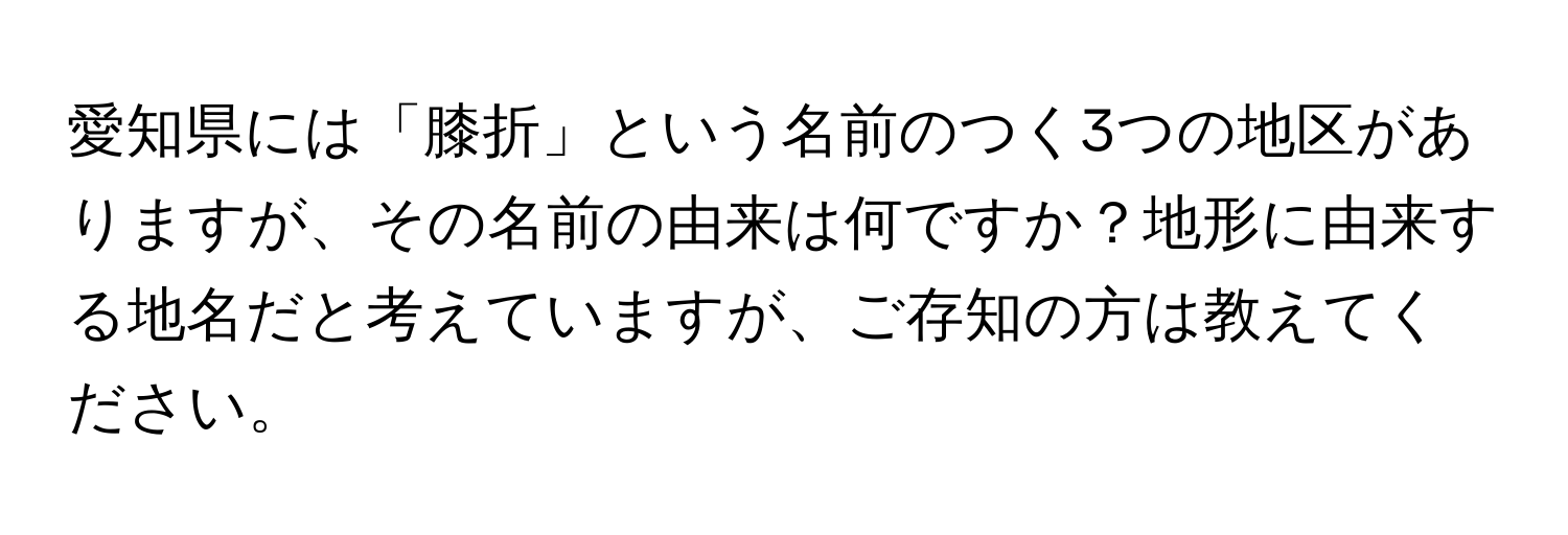 愛知県には「膝折」という名前のつく3つの地区がありますが、その名前の由来は何ですか？地形に由来する地名だと考えていますが、ご存知の方は教えてください。