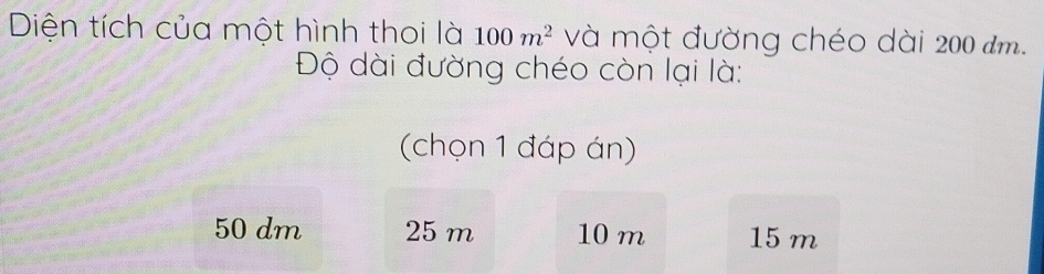 Diện tích của một hình thoi là 100m^2 và một đường chéo dài 200 đm.
Độ dài đường chéo còn lại là:
(chọn 1 đáp án)
50 dm 25 m 10 m 15 m