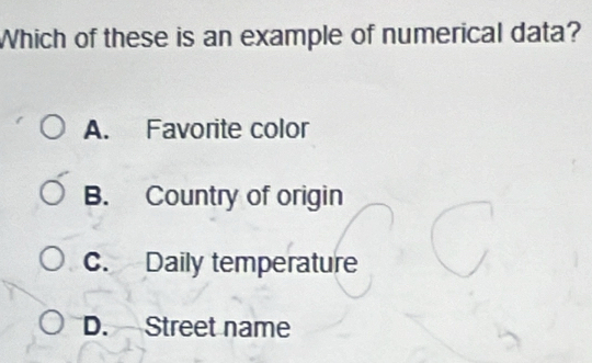 Which of these is an example of numerical data?
A. Favorite color
B. Country of origin
c. Daily temperature
D. Street name