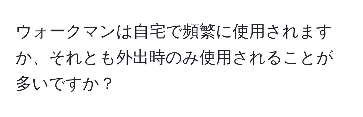 ウォークマンは自宅で頻繁に使用されますか、それとも外出時のみ使用されることが多いですか？