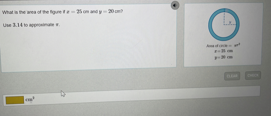 What is the area of the figure if x=25cm and y=20cm
Use 3.14 to approximate π.
Area of circle =π r^2
x=25cm
y=20cm
clear CHECK
□ cm^2