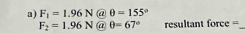 F_1=1.96N @ θ =155°
F_2=1.96N @ θ =67° resultant force =_