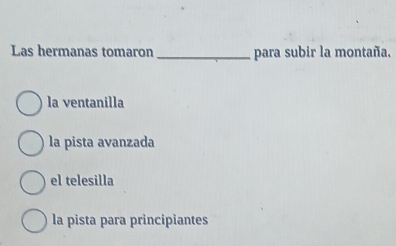 Las hermanas tomaron _para subir la montaña,
la ventanilla
la pista avanzada
el telesilla
la pista para principiantes